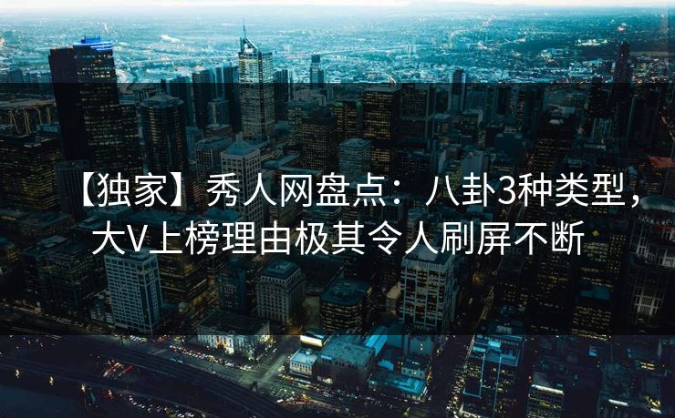 【独家】秀人网盘点:八卦3种类型,大V上榜理由极其令人刷屏不断 【独家】秀人网盘点:八卦3种类型,大V上榜理由极其令人刷屏不断