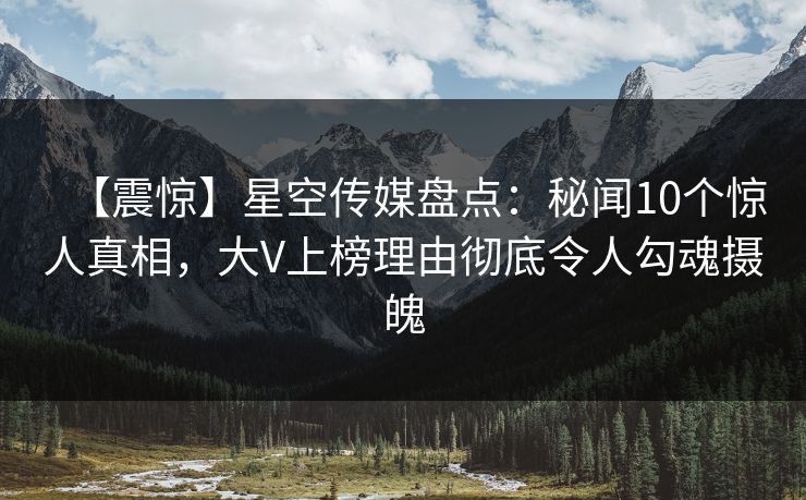 【震惊】星空传媒盘点：秘闻10个惊人真相，大V上榜理由彻底令人勾魂摄魄