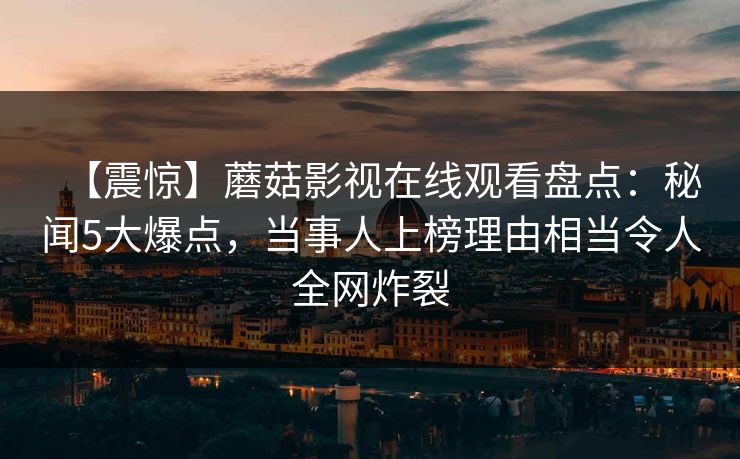 【震惊】蘑菇影视在线观看盘点：秘闻5大爆点，当事人上榜理由相当令人全网炸裂