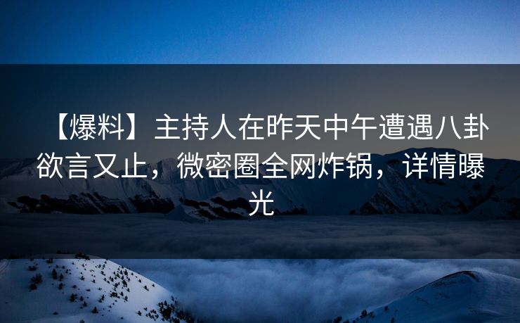 【爆料】主持人在昨天中午遭遇八卦 欲言又止，微密圈全网炸锅，详情曝光