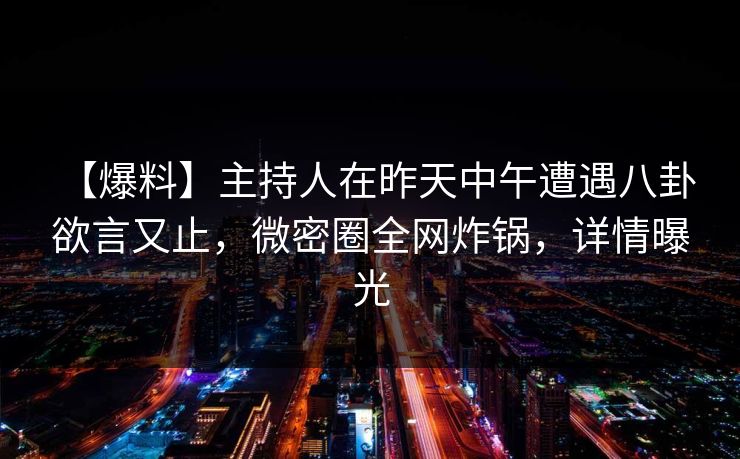 【爆料】主持人在昨天中午遭遇八卦 欲言又止，微密圈全网炸锅，详情曝光