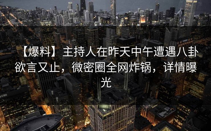 【爆料】主持人在昨天中午遭遇八卦 欲言又止，微密圈全网炸锅，详情曝光
