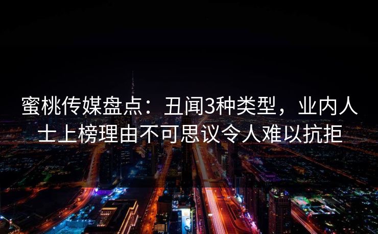 蜜桃传媒盘点：丑闻3种类型，业内人士上榜理由不可思议令人难以抗拒