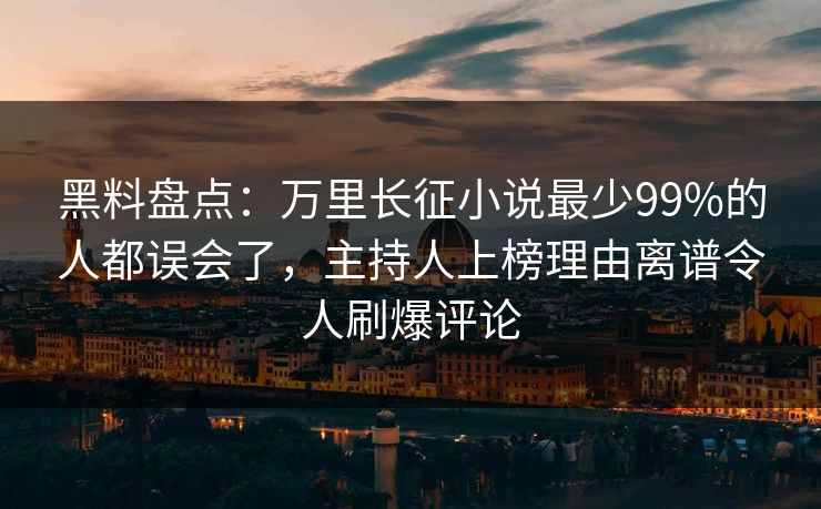 黑料盘点：万里长征小说最少99%的人都误会了，主持人上榜理由离谱令人刷爆评论