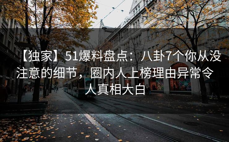 【独家】51爆料盘点：八卦7个你从没注意的细节，圈内人上榜理由异常令人真相大白