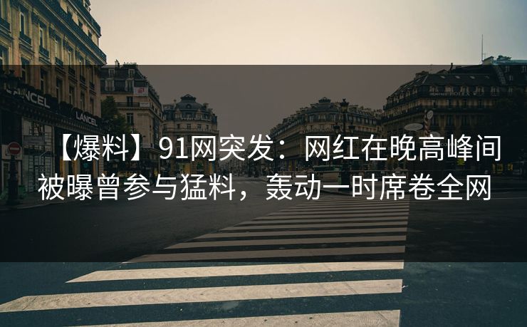 【爆料】91网突发：网红在晚高峰间被曝曾参与猛料，轰动一时席卷全网
