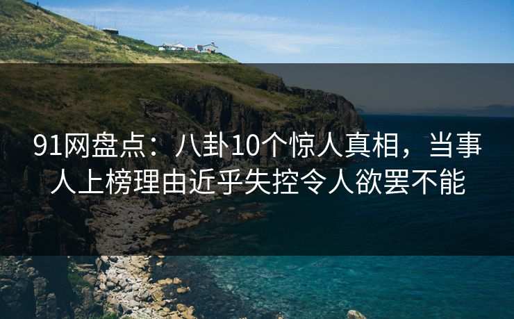 91网盘点:八卦10个惊人真相,当事人上榜理由近乎失控令人欲罢不能 91网盘点:八卦10个惊人真相,当事人上榜理由近乎失控令人欲罢不能