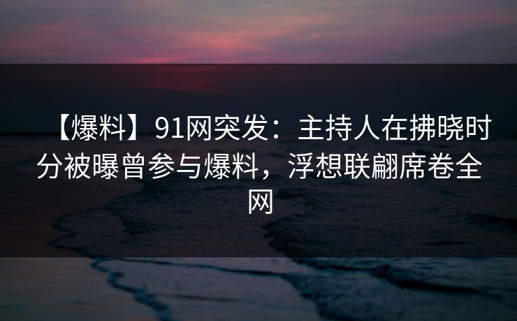 【爆料】91网突发:主持人在拂晓时分被曝曾参与爆料,浮想联翩席卷全网 【爆料】91网突发:主持人在拂晓时分被曝曾参与爆料,浮想联翩席卷全网