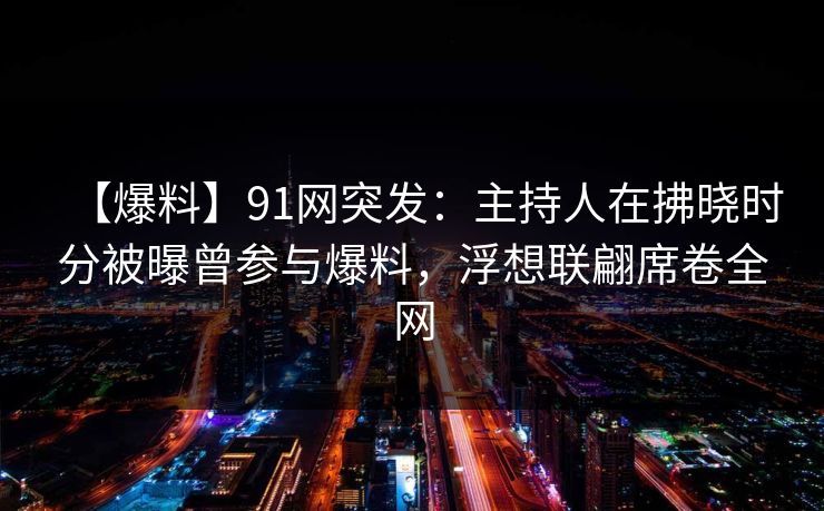 【爆料】91网突发:主持人在拂晓时分被曝曾参与爆料,浮想联翩席卷全网 【爆料】91网突发:主持人在拂晓时分被曝曾参与爆料,浮想联翩席卷全网