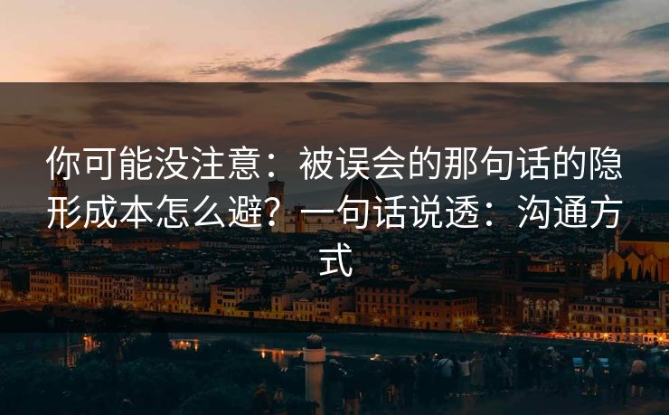 你可能没注意：被误会的那句话的隐形成本怎么避？一句话说透：沟通方式
