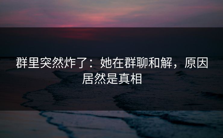 群里突然炸了:她在群聊和解,原因居然是真相 群里突然炸了:她在群聊和解,原因居然是真相