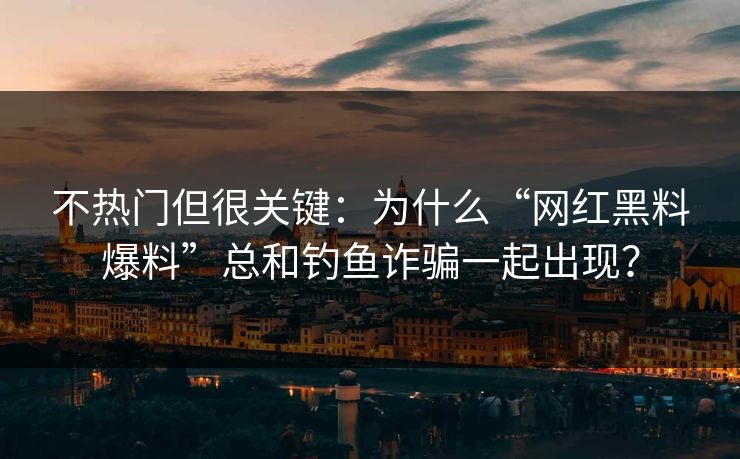 不热门但很关键:为什么“网红黑料爆料”总和钓鱼诈骗一起出现? 不热门但很关键:为什么“网红黑料爆料”总和钓鱼诈骗一起出现?