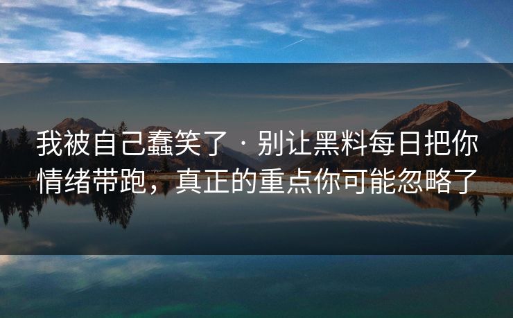 我被自己蠢笑了 · 别让黑料每日把你情绪带跑，真正的重点你可能忽略了