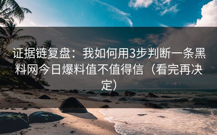 证据链复盘:我如何用3步判断一条黑料网今日爆料值不值得信(看完再决定) 证据链复盘:我如何用3步判断一条黑料网今日爆料值不值得信(看完再决定)