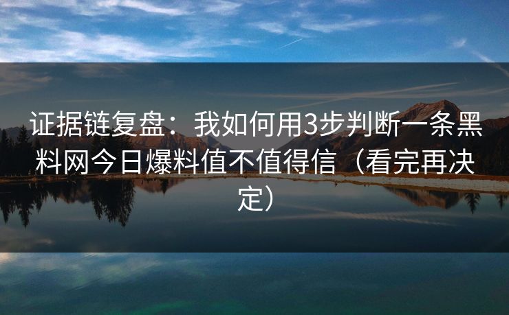 证据链复盘:我如何用3步判断一条黑料网今日爆料值不值得信(看完再决定) 证据链复盘:我如何用3步判断一条黑料网今日爆料值不值得信(看完再决定)