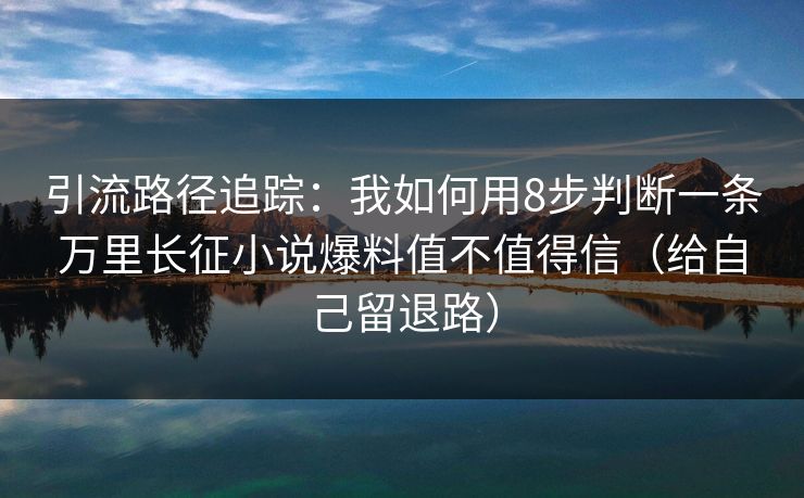 引流路径追踪：我如何用8步判断一条万里长征小说爆料值不值得信（给自己留退路）