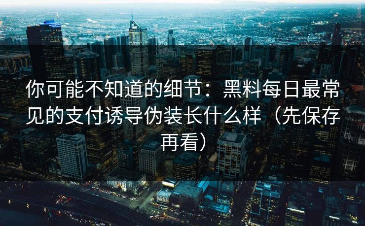 你可能不知道的细节:黑料每日最常见的支付诱导伪装长什么样(先保存再看) 你可能不知道的细节:黑料每日最常见的支付诱导伪装长什么样(先保存再看)