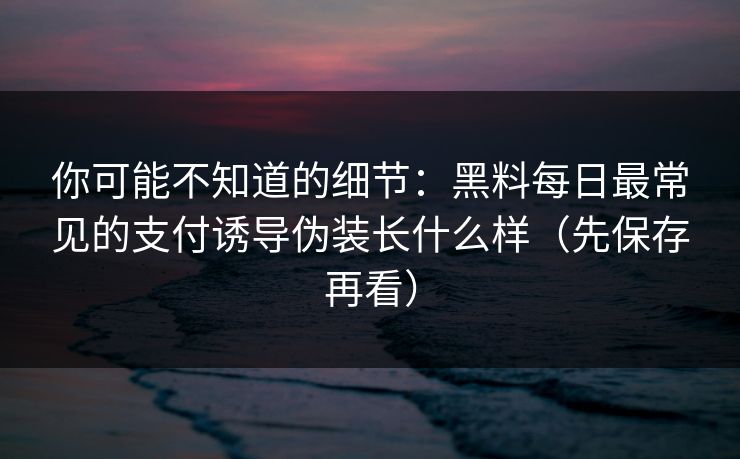 你可能不知道的细节:黑料每日最常见的支付诱导伪装长什么样(先保存再看) 你可能不知道的细节:黑料每日最常见的支付诱导伪装长什么样(先保存再看)