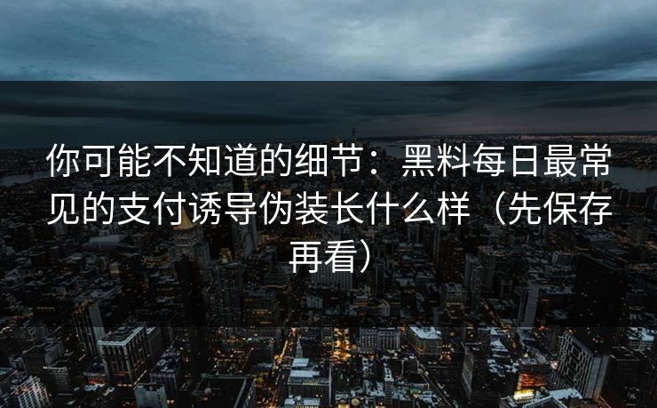 你可能不知道的细节:黑料每日最常见的支付诱导伪装长什么样(先保存再看) 你可能不知道的细节:黑料每日最常见的支付诱导伪装长什么样(先保存再看)