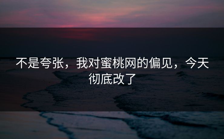 不是夸张,我对蜜桃网的偏见,今天彻底改了 不是夸张,我对蜜桃网的偏见,今天彻底改了