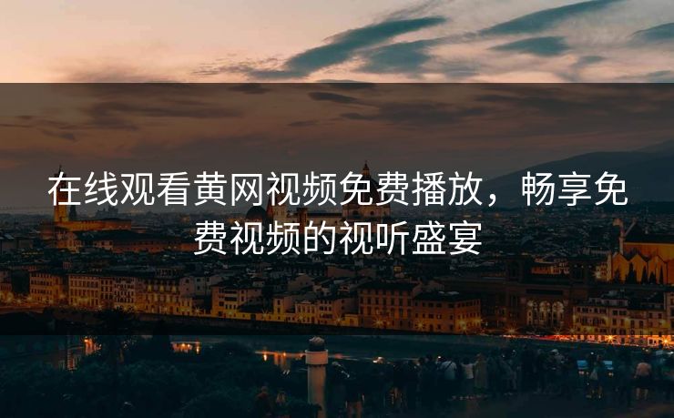 在线观看黄网视频免费播放,畅享免费视频的视听盛宴 在线观看黄网视频免费播放,畅享免费视频的视听盛宴