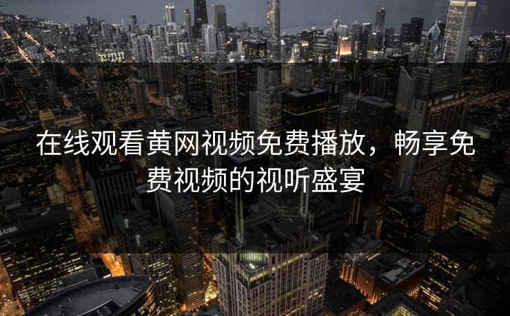 在线观看黄网视频免费播放,畅享免费视频的视听盛宴 在线观看黄网视频免费播放,畅享免费视频的视听盛宴