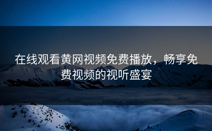 在线观看黄网视频免费播放,畅享免费视频的视听盛宴 在线观看黄网视频免费播放,畅享免费视频的视听盛宴