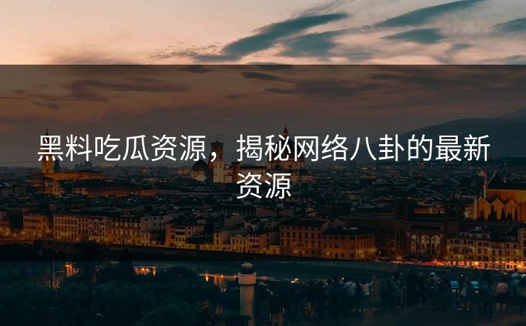 黑料吃瓜资源,揭秘网络八卦的最新资源 黑料吃瓜资源,揭秘网络八卦的最新资源