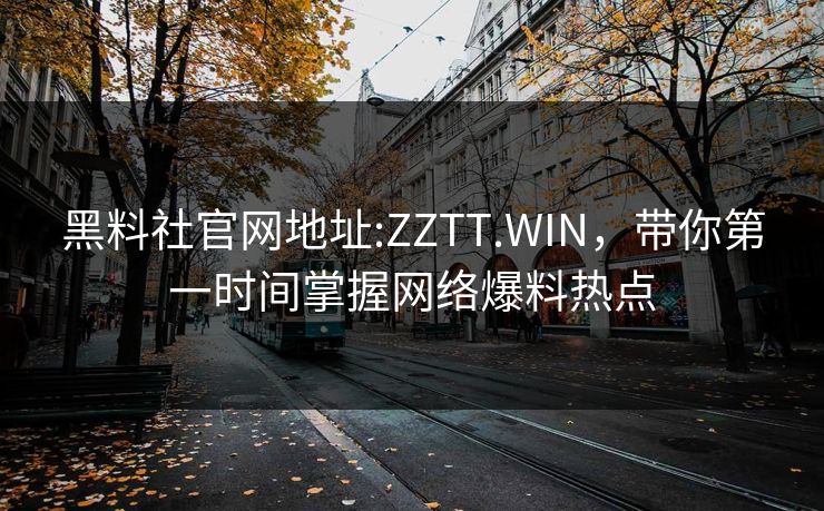 黑料社官网地址:ZZTT.WIN,带你第一时间掌握网络爆料热点 黑料社官网地址:ZZTT.WIN,带你第一时间掌握网络爆料热点