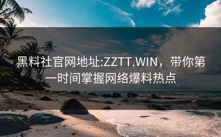 黑料社官网地址:ZZTT.WIN,带你第一时间掌握网络爆料热点 黑料社官网地址:ZZTT.WIN,带你第一时间掌握网络爆料热点