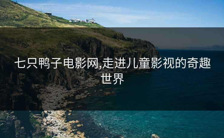 七只鸭子电影网,走进儿童影视的奇趣世界
