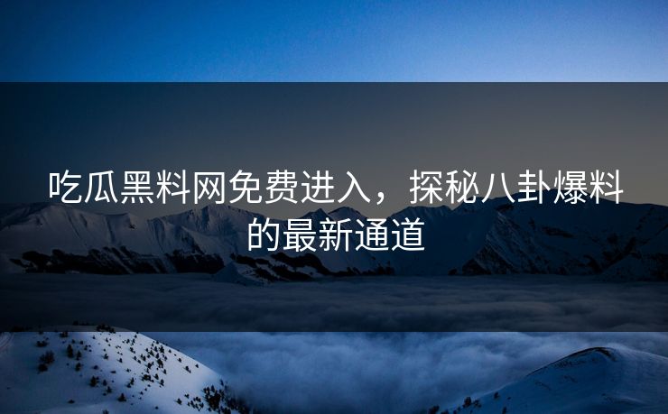 吃瓜黑料网免费进入，探秘八卦爆料的最新通道