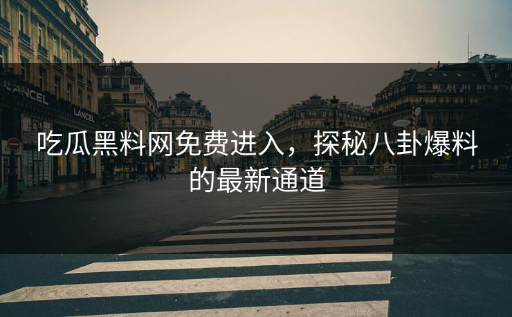 吃瓜黑料网免费进入，探秘八卦爆料的最新通道
