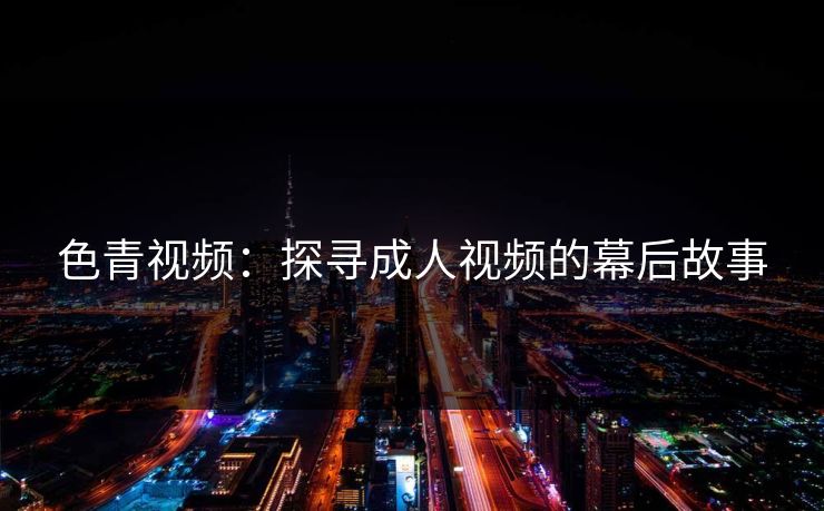 色青视频:探寻成人视频的幕后故事 色青视频:探寻成人视频的幕后故事