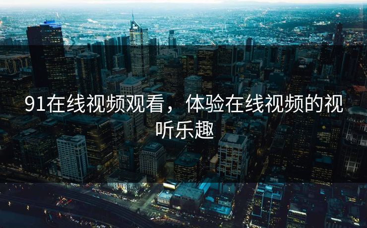 91在线视频观看,体验在线视频的视听乐趣 91在线视频观看,体验在线视频的视听乐趣