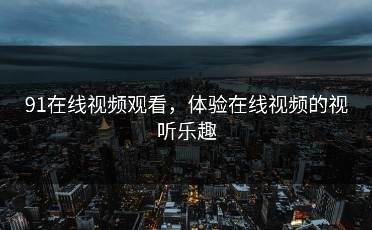 91在线视频观看,体验在线视频的视听乐趣 91在线视频观看,体验在线视频的视听乐趣
