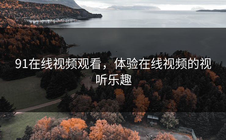 91在线视频观看,体验在线视频的视听乐趣 91在线视频观看,体验在线视频的视听乐趣