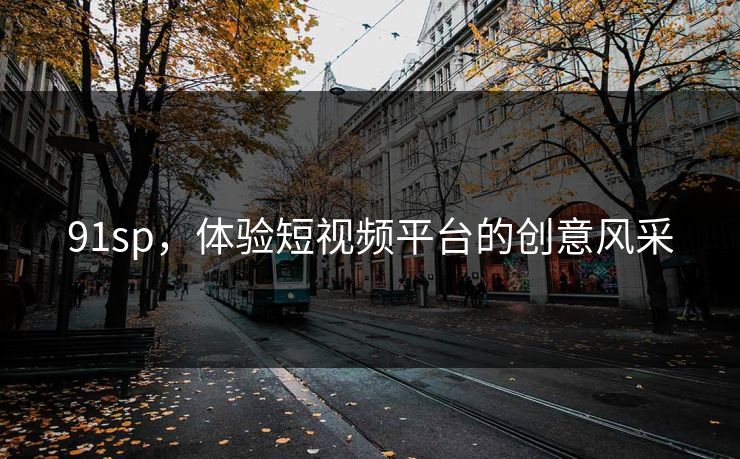 91sp,体验短视频平台的创意风采 91sp,体验短视频平台的创意风采