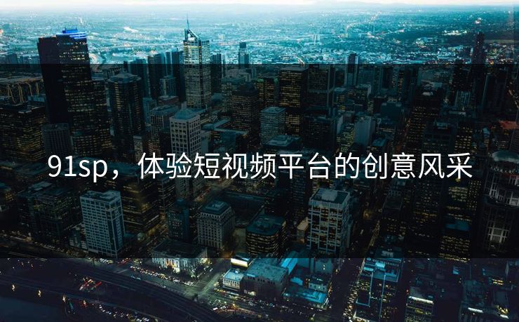 91sp,体验短视频平台的创意风采 91sp,体验短视频平台的创意风采