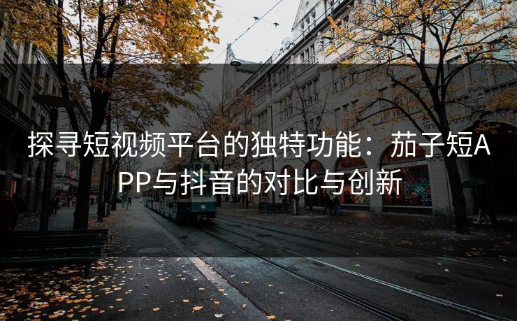 探寻短视频平台的独特功能：茄子短APP与抖音的对比与创新