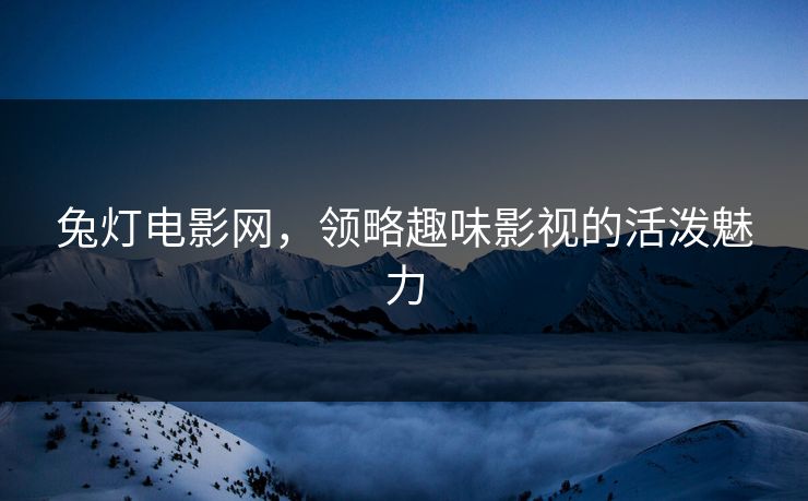 兔灯电影网,领略趣味影视的活泼魅力 兔灯电影网,领略趣味影视的活泼魅力