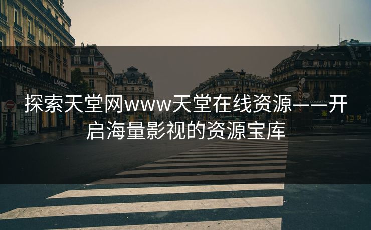 探索天堂网www天堂在线资源——开启海量影视的资源宝库 探索天堂网www天堂在线资源——开启海量影视的资源宝库
