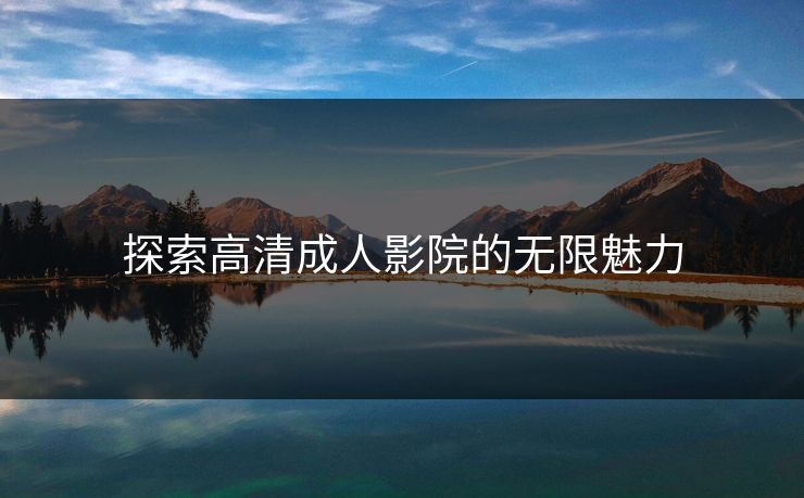 探索高清成人影院的无限魅力 探索高清成人影院的无限魅力