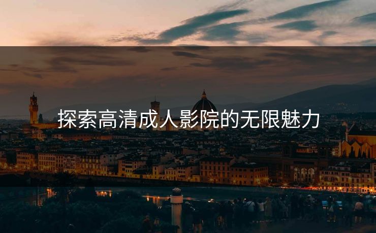 探索高清成人影院的无限魅力 探索高清成人影院的无限魅力