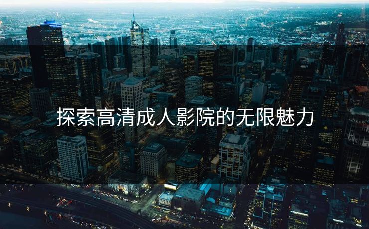 探索高清成人影院的无限魅力 探索高清成人影院的无限魅力
