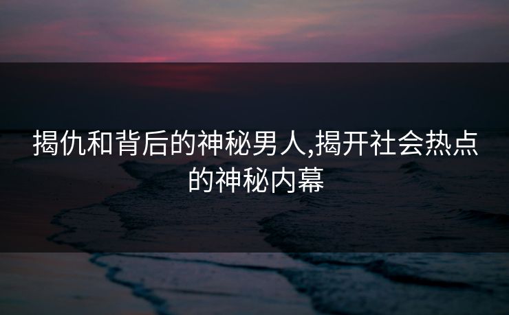 揭仇和背后的神秘男人,揭开社会热点的神秘内幕 揭仇和背后的神秘男人,揭开社会热点的神秘内幕