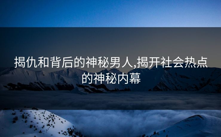 揭仇和背后的神秘男人,揭开社会热点的神秘内幕 揭仇和背后的神秘男人,揭开社会热点的神秘内幕
