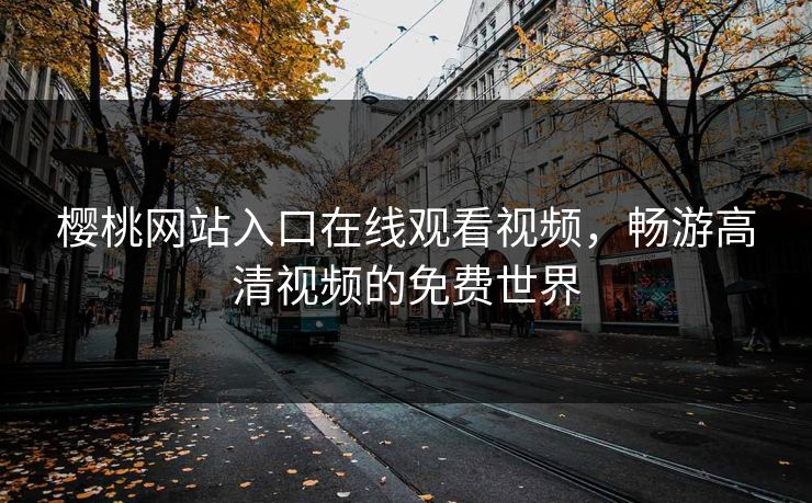 樱桃网站入口在线观看视频,畅游高清视频的免费世界 樱桃网站入口在线观看视频,畅游高清视频的免费世界