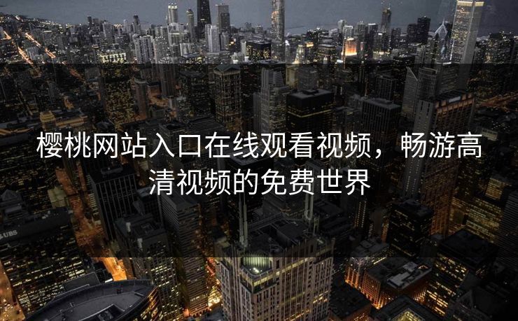 樱桃网站入口在线观看视频,畅游高清视频的免费世界 樱桃网站入口在线观看视频,畅游高清视频的免费世界