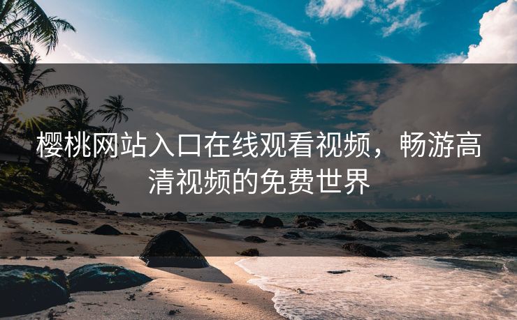 樱桃网站入口在线观看视频,畅游高清视频的免费世界 樱桃网站入口在线观看视频,畅游高清视频的免费世界
